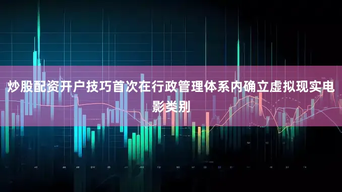 炒股配资开户技巧首次在行政管理体系内确立虚拟现实电影类别
