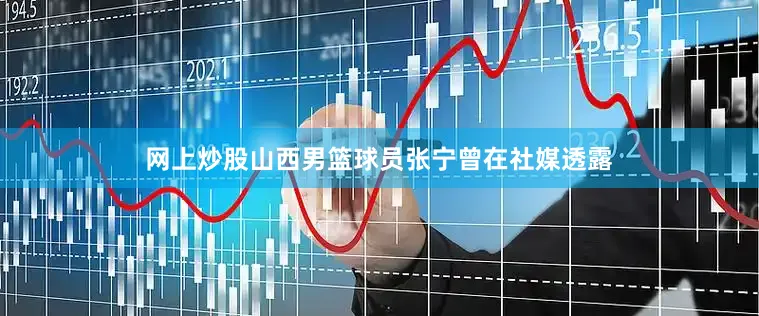 网上炒股山西男篮球员张宁曾在社媒透露