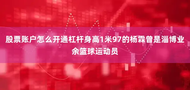 股票账户怎么开通杠杆身高1米97的杨霖曾是淄博业余篮球运动员