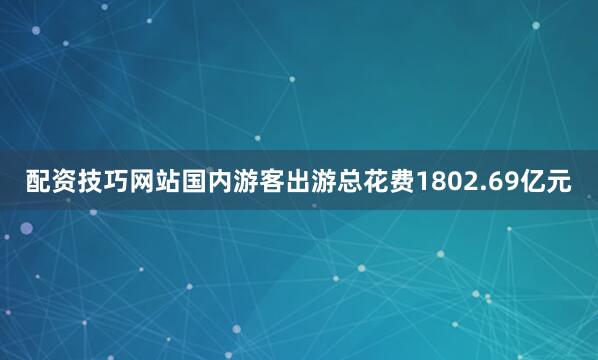 配资技巧网站国内游客出游总花费1802.69亿元