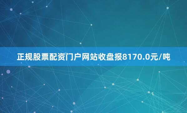 正规股票配资门户网站收盘报8170.0元/吨