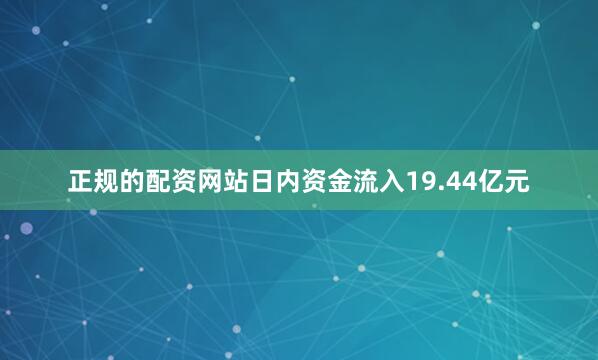正规的配资网站日内资金流入19.44亿元