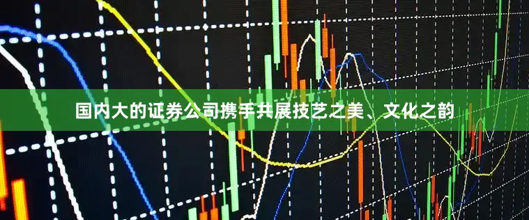 国内大的证券公司携手共展技艺之美、文化之韵