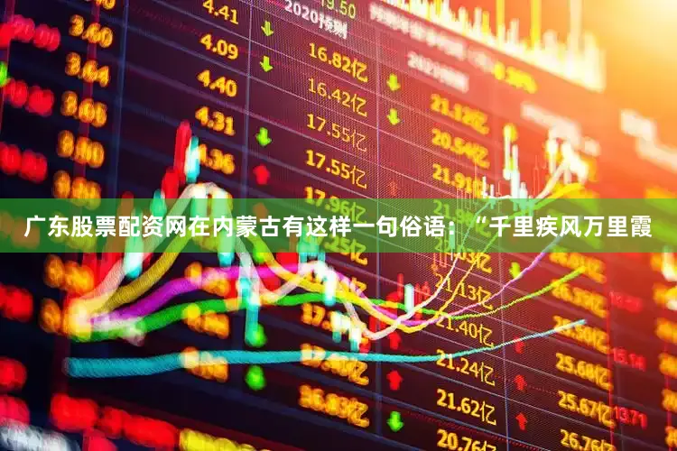 广东股票配资网在内蒙古有这样一句俗语：“千里疾风万里霞