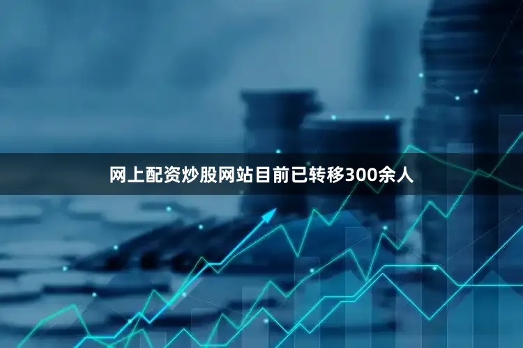 网上配资炒股网站目前已转移300余人