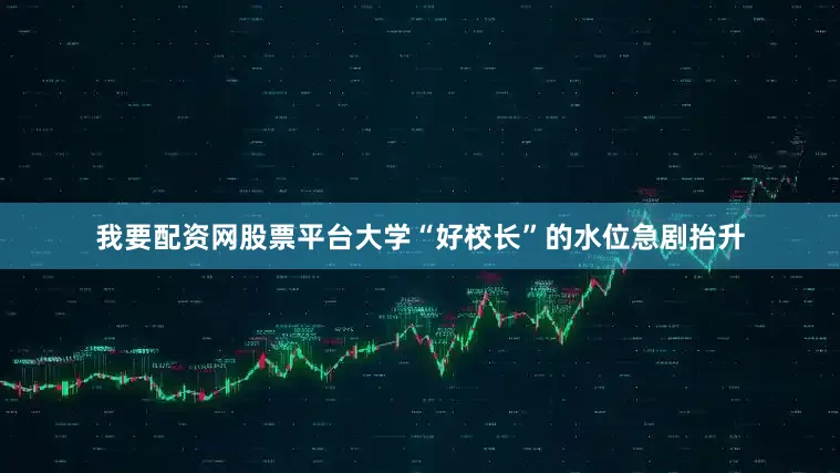 我要配资网股票平台大学“好校长”的水位急剧抬升