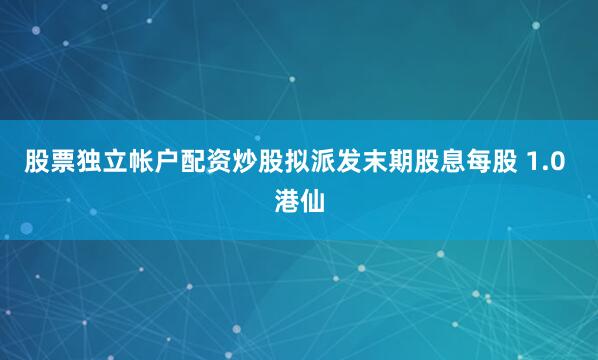 股票独立帐户配资炒股拟派发末期股息每股 1.0 港仙