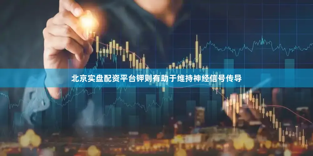 北京实盘配资平台钾则有助于维持神经信号传导