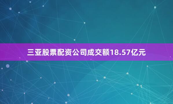 三亚股票配资公司成交额18.57亿元