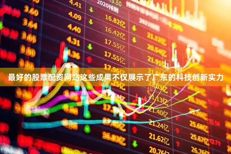 最好的股票配资网站这些成果不仅展示了广东的科技创新实力