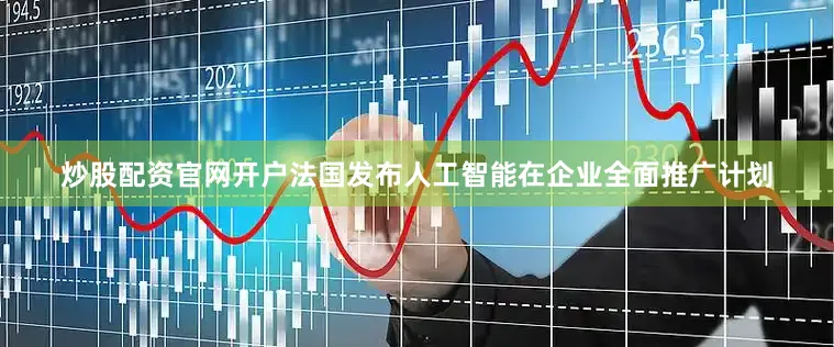 炒股配资官网开户法国发布人工智能在企业全面推广计划