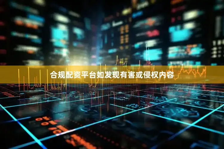 合规配资平台如发现有害或侵权内容