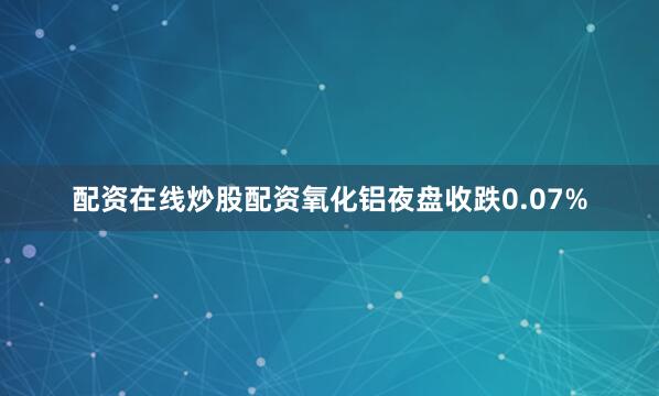 配资在线炒股配资氧化铝夜盘收跌0.07%
