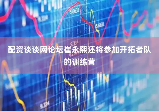 配资谈谈网论坛崔永熙还将参加开拓者队的训练营