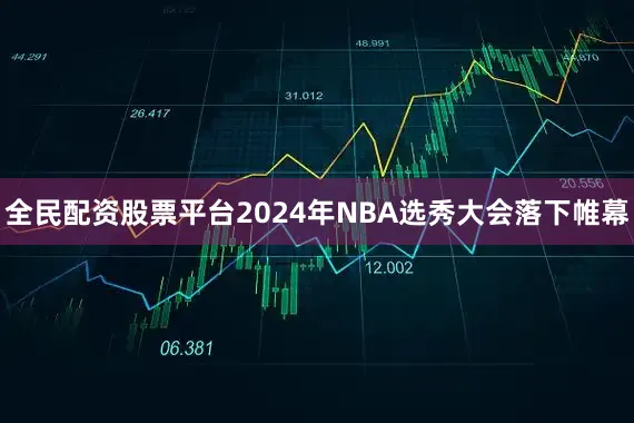 全民配资股票平台2024年NBA选秀大会落下帷幕