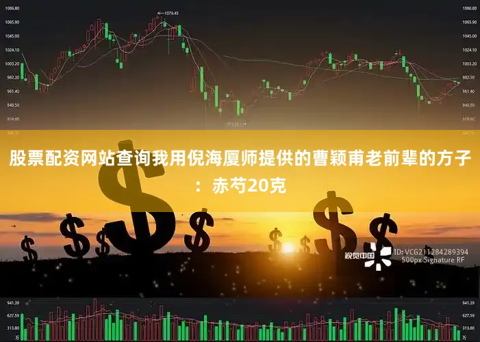 股票配资网站查询我用倪海厦师提供的曹颖甫老前辈的方子：赤芍20克