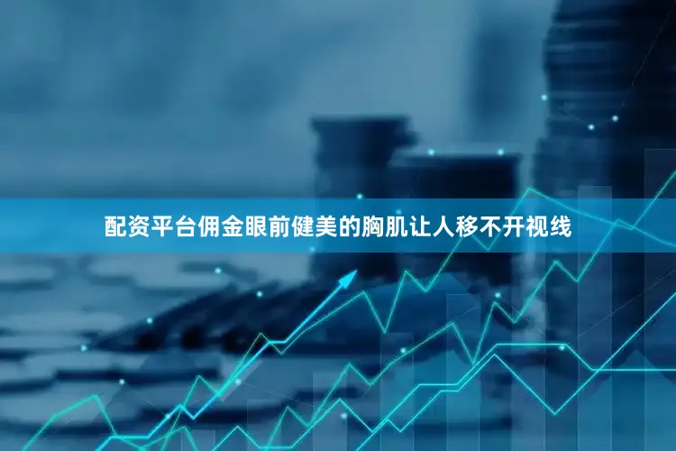 配资平台佣金眼前健美的胸肌让人移不开视线