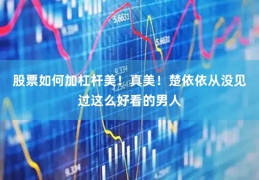 股票如何加杠杆美！真美！楚依依从没见过这么好看的男人