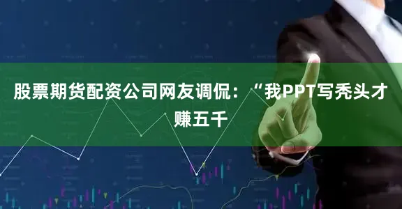 股票期货配资公司网友调侃：“我PPT写秃头才赚五千