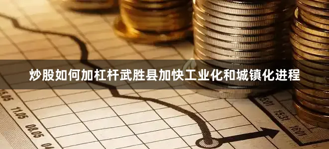 炒股如何加杠杆武胜县加快工业化和城镇化进程
