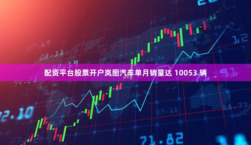 配资平台股票开户岚图汽车单月销量达 10053 辆
