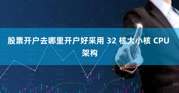 股票开户去哪里开户好采用 32 核大小核 CPU 架构