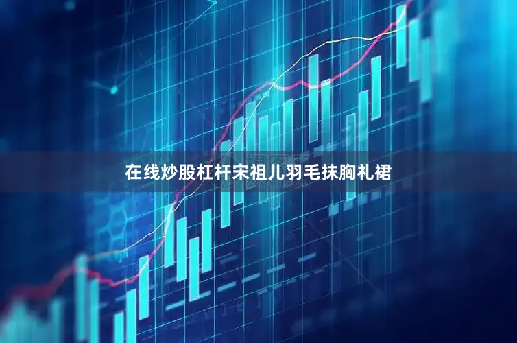 在线炒股杠杆宋祖儿羽毛抹胸礼裙