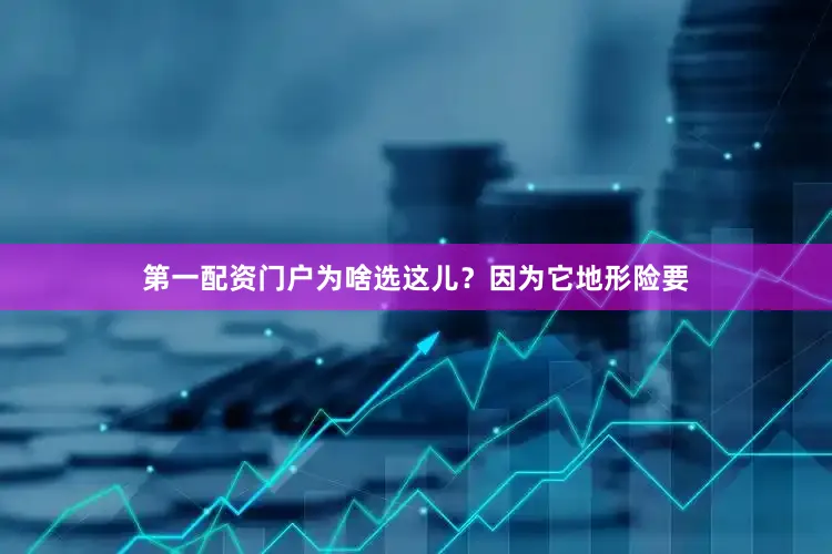 第一配资门户为啥选这儿？因为它地形险要