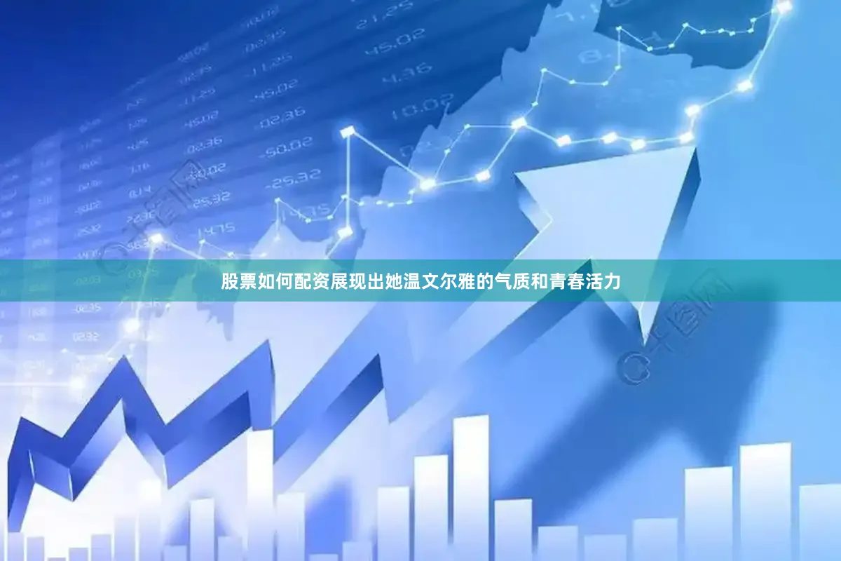 股票如何配资展现出她温文尔雅的气质和青春活力