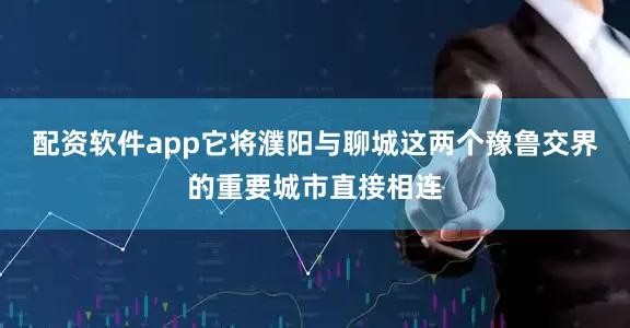 配资软件app它将濮阳与聊城这两个豫鲁交界的重要城市直接相连