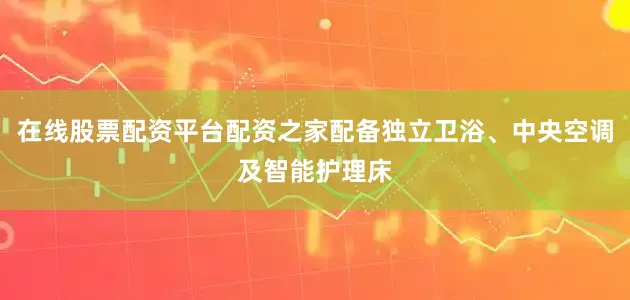 在线股票配资平台配资之家配备独立卫浴、中央空调及智能护理床