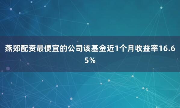 燕郊配资最便宜的公司该基金近1个月收益率16.65%