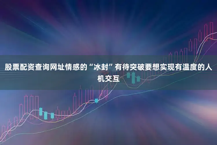 股票配资查询网址情感的“冰封”有待突破要想实现有温度的人机交互