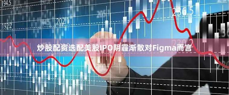炒股配资选配美股IPO阴霾渐散对Figma而言