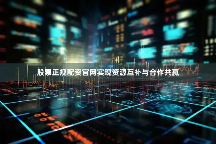 股票正规配资官网实现资源互补与合作共赢