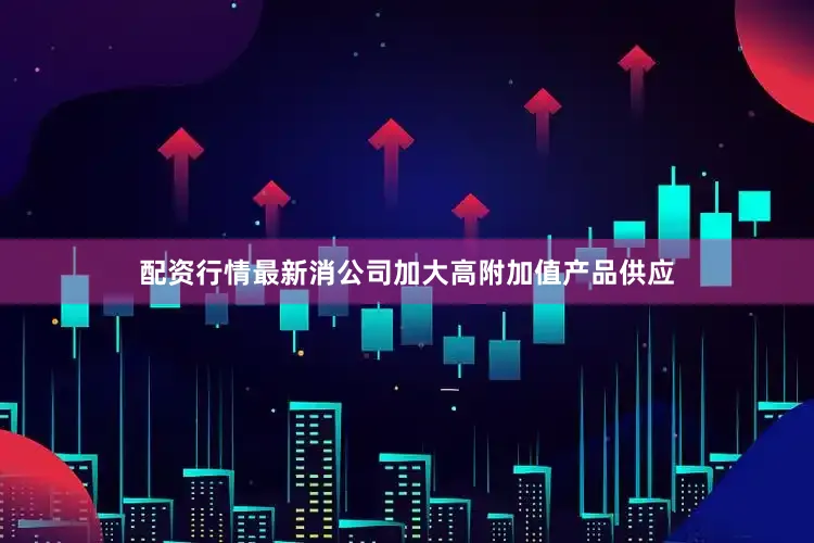 配资行情最新消公司加大高附加值产品供应