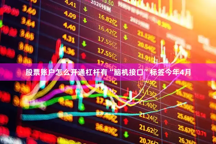 股票账户怎么开通杠杆　　有“脑机接口”标签　　今年4月