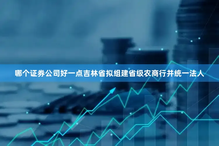 哪个证券公司好一点吉林省拟组建省级农商行并统一法人