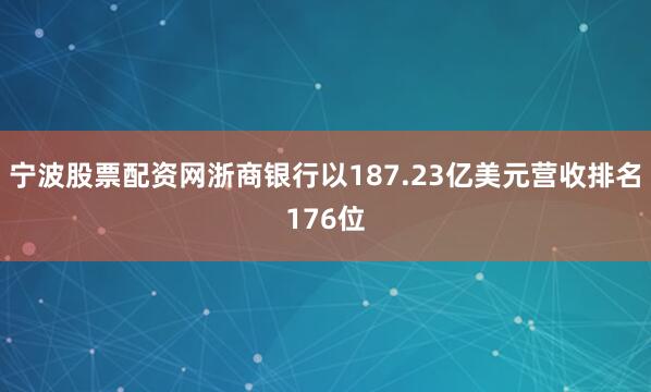 宁波股票配资网浙商银行以187.23亿美元营收排名176位