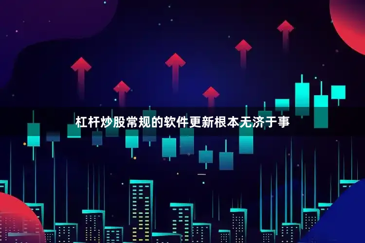 杠杆炒股常规的软件更新根本无济于事