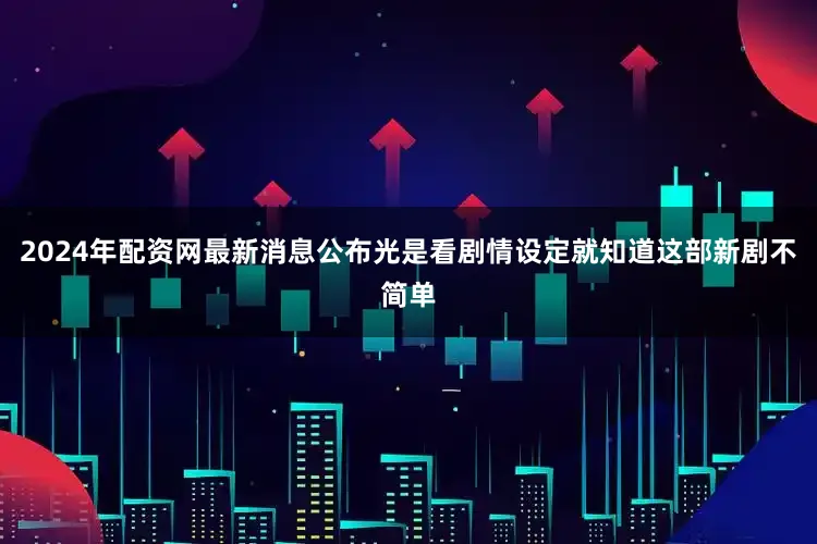 2024年配资网最新消息公布光是看剧情设定就知道这部新剧不简单