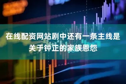 在线配资网站剧中还有一条主线是关于钟正的家族恩怨