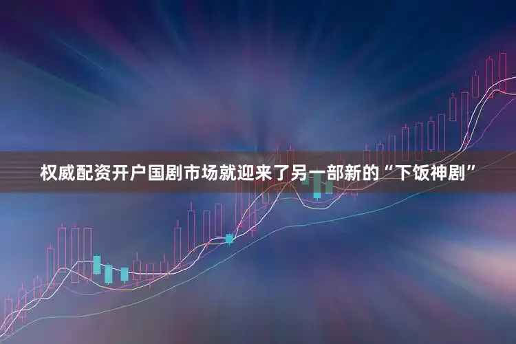权威配资开户国剧市场就迎来了另一部新的“下饭神剧”