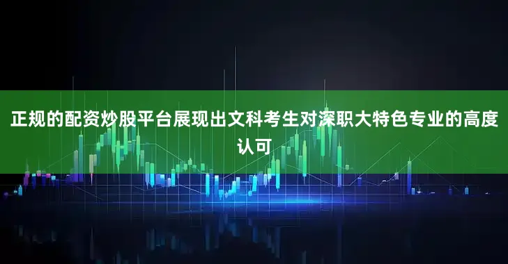 正规的配资炒股平台展现出文科考生对深职大特色专业的高度认可