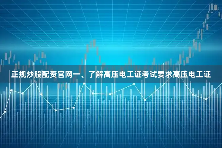 正规炒股配资官网一、了解高压电工证考试要求高压电工证