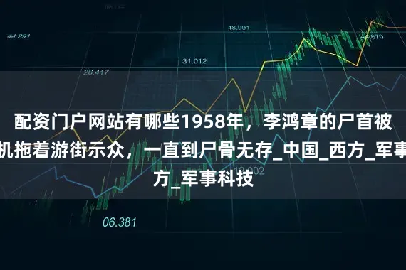 配资门户网站有哪些1958年，李鸿章的尸首被拖拉机拖着游街示众，一直到尸骨无存_中国_西方_军事科技