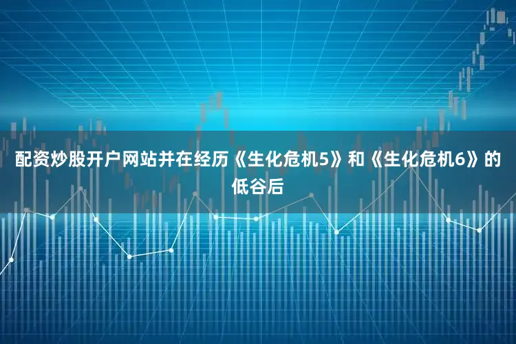 配资炒股开户网站并在经历《生化危机5》和《生化危机6》的低谷后