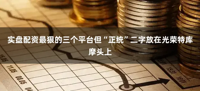 实盘配资最狠的三个平台但“正统”二字放在光荣特库摩头上