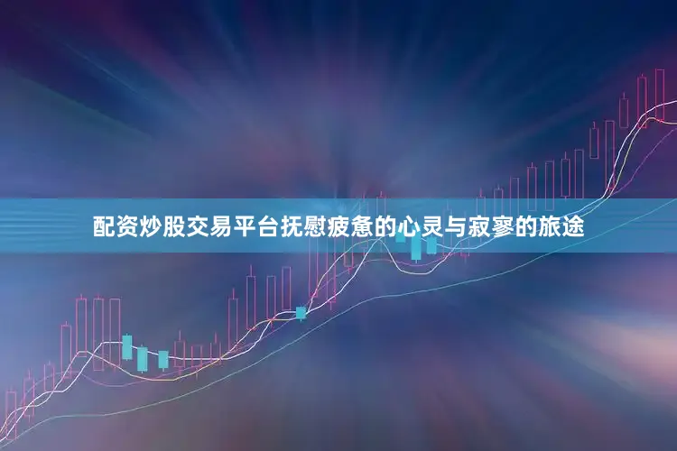 配资炒股交易平台抚慰疲惫的心灵与寂寥的旅途