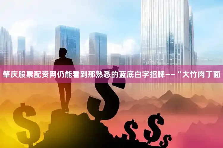 肇庆股票配资网仍能看到那熟悉的蓝底白字招牌——“大竹肉丁面